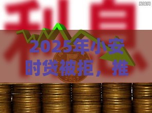 2025年小安时贷被拒，推荐五个最新贷款平台靠谱利息低