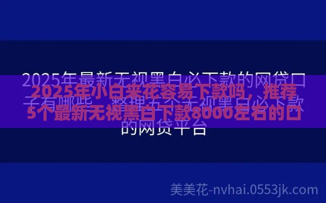 2025年小白来花容易下款吗，推荐5个最新无视黑白下款8000左右的口子