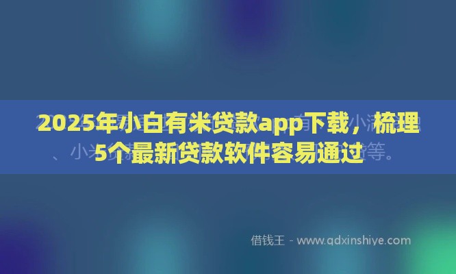 2025年小白有米贷款app下载，梳理5个最新贷款软件容易通过