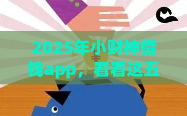 2025年小财神借钱app，看看这五个最新18岁能贷款的正规平台