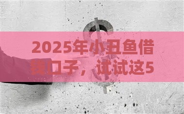2025年小丑鱼借钱口子，试试这5个最新网贷网贷平台好借款