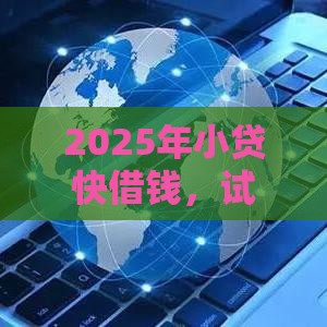 2025年小贷快借钱，试试这五个最新什么借款软件绝对能借到钱