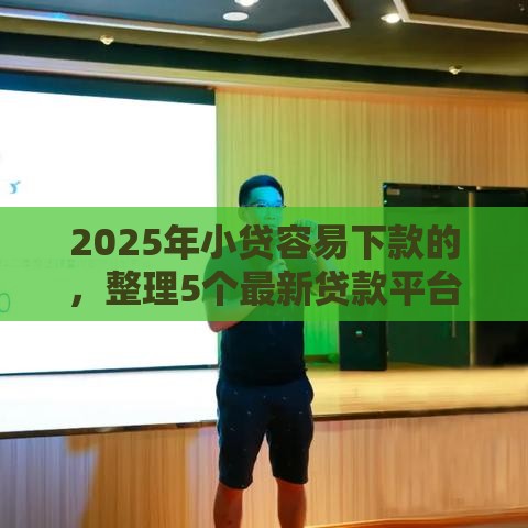 2025年小贷容易下款的，整理5个最新贷款平台不看征信不看逾期