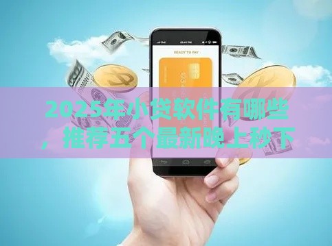 2025年小贷软件有哪些，推荐五个最新晚上秒下款的高炮口子
