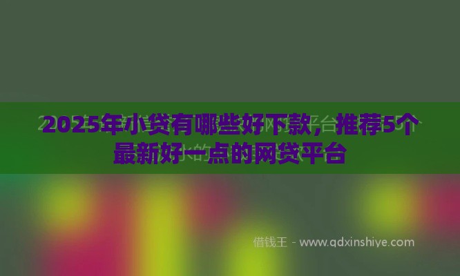 2025年小贷有哪些好下款，推荐5个最新好一点的网贷平台