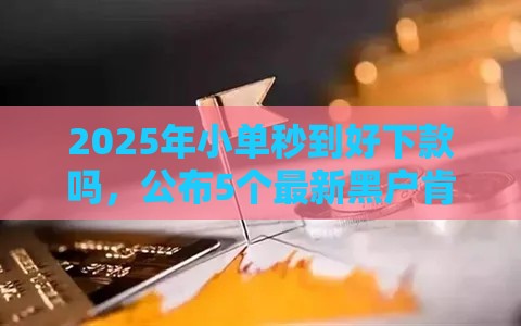 2025年小单秒到好下款吗,公布5个最新黑户肯定可以小额下款的平台 2025年小单秒到好下款吗,公布5个最新黑户肯定可以小额下款的平台