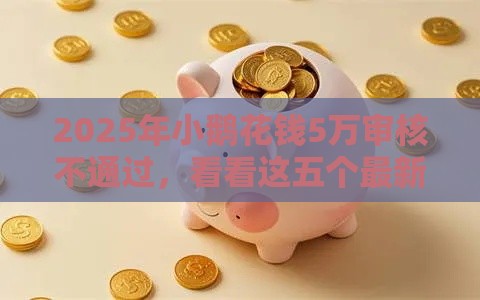 2025年小鹅花钱5万审核不通过，看看这五个最新不看征信大数据的贷款平台一定能下款