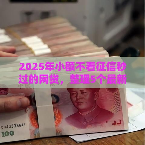 2025年小额不看征信秒过的网贷，整理5个最新贷款都有借款平台
