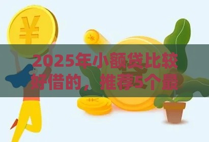 2025年小额贷比较好借的，推荐5个最新黑户征信花了能借钱的平台
