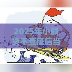 2025年小额贷不查征信当天到帐，试试这五个最新贷款客户平台
