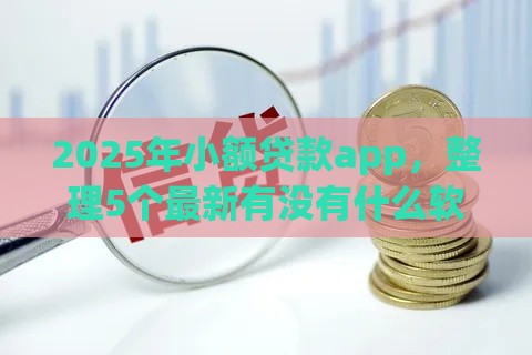 2025年小额贷款app，整理5个最新有没有什么软件征信黑了可以贷款