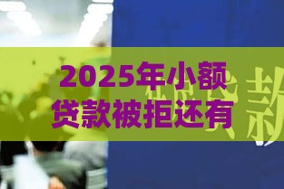 2025年小额贷款被拒还有机会吗，看看这5个最新什么贷款平台容易通过