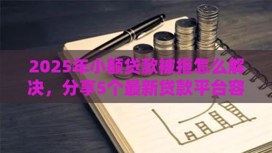 2025年小额贷款被拒怎么解决，分享5个最新贷款平台容易下款
