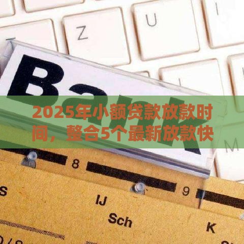 2025年小额贷款放款时间，整合5个最新放款快的贷款平台
