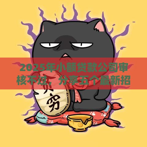 2025年小额贷款公司审核不过，分享五个最新招财猫贷款平台怎么样