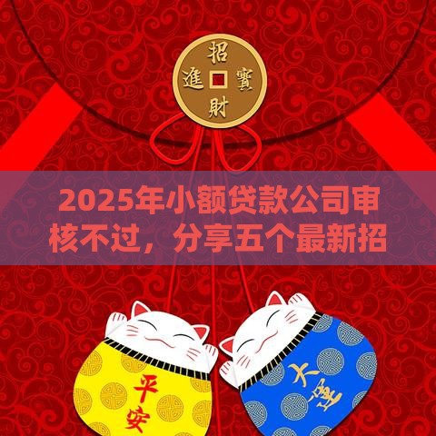 2025年小额贷款公司审核不过，分享五个最新招财猫贷款平台怎么样
