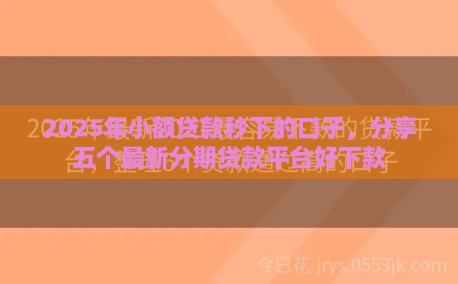 2025年小额贷款秒下的口子，分享五个最新分期贷款平台好下款