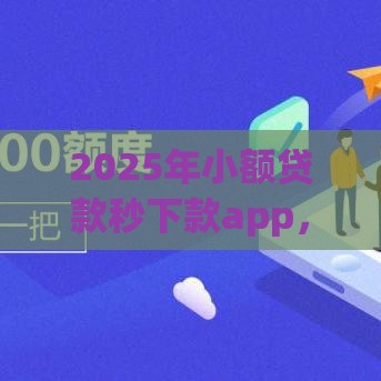 2025年小额贷款秒下款app，整理5个最新正规网络贷款平台