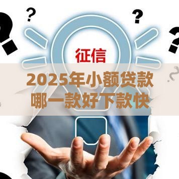 2025年小额贷款哪一款好下款快，整理五个最新借钱靠谱平台