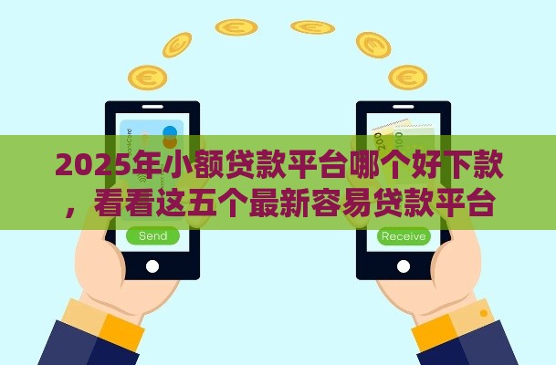 2025年小额贷款平台哪个好下款，看看这五个最新容易贷款平台