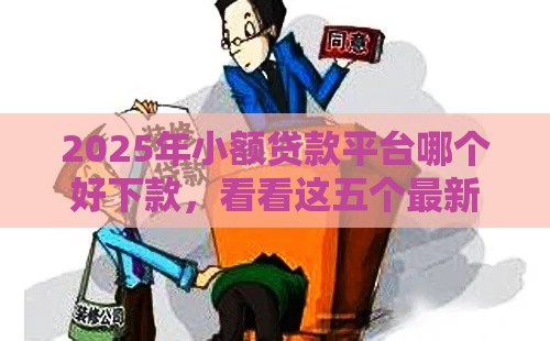 2025年小额贷款平台哪个好下款，看看这五个最新容易贷款平台