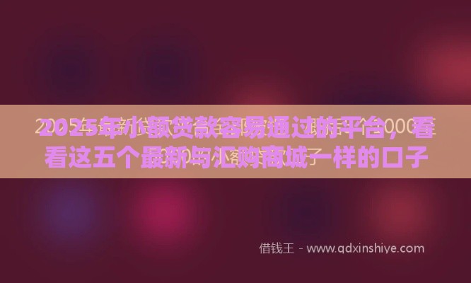 2025年小额贷款容易通过的平台，看看这五个最新与汇购商城一样的口子