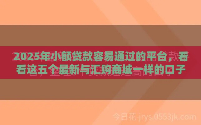 2025年小额贷款容易通过的平台，看看这五个最新与汇购商城一样的口子
