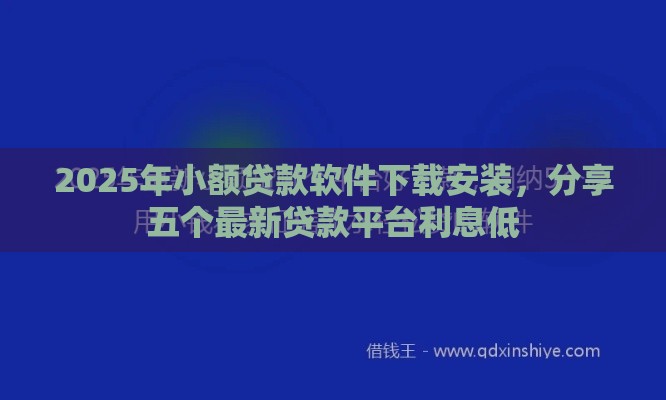 2025年小额贷款软件下载安装，分享五个最新贷款平台利息低