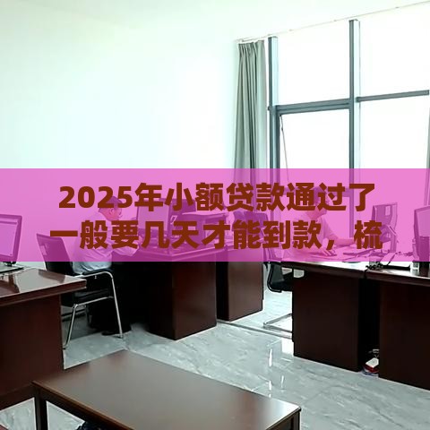 2025年小额贷款通过了一般要几天才能到款，梳理五个最新平台贷款额度高