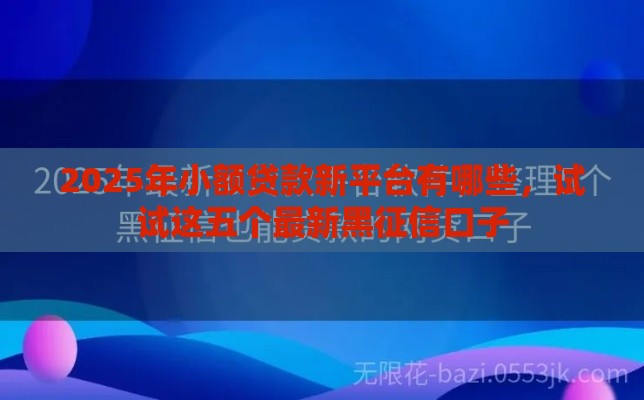 2025年小额贷款新平台有哪些,试试这五个最新黑征信口子 2025年小额贷款新平台有哪些,试试这五个最新黑征信口子