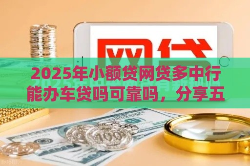2025年小额贷网贷多中行能办车贷吗可靠吗，分享五个最新贷款不用还的平台