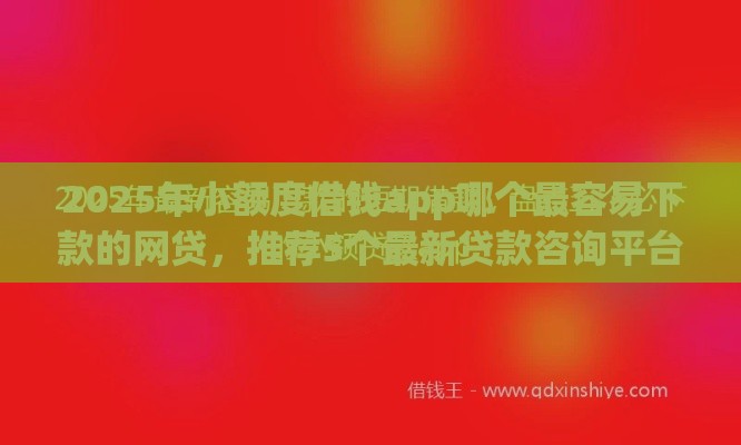 2025年小额度借钱app哪个最容易下款的网贷，推荐5个最新贷款咨询平台
