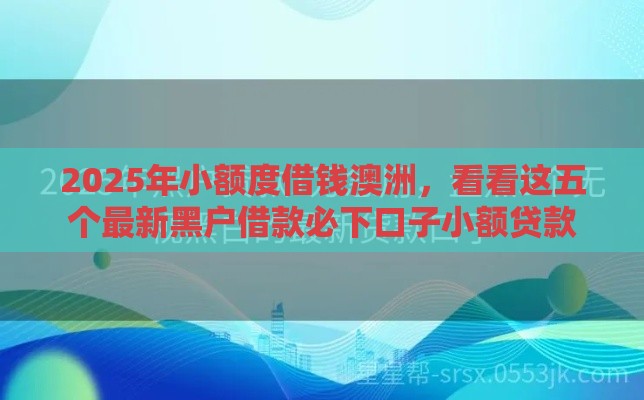2025年小额度借钱澳洲,看看这五个最新黑户借款必下口子小额贷款 2025年小额度借钱澳洲,看看这五个最新黑户借款必下口子小额贷款