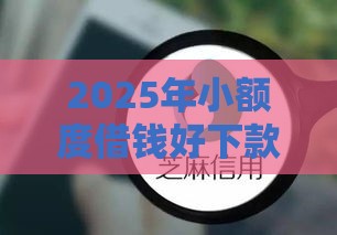 2025年小额度借钱好下款，整合5个最新支付宝贷款平台