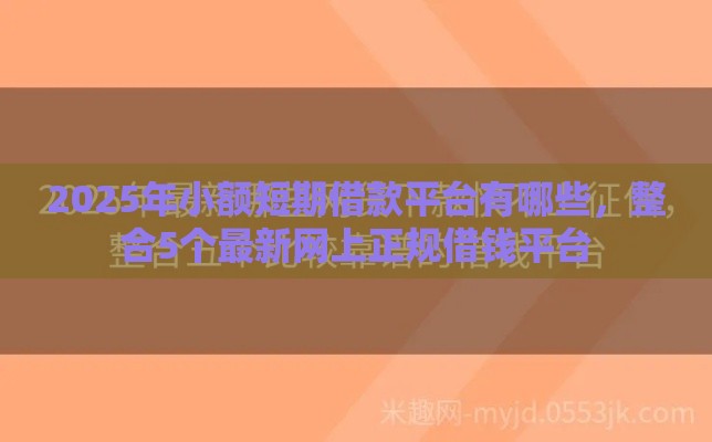 2025年小额短期借款平台有哪些，整合5个最新网上正规借钱平台