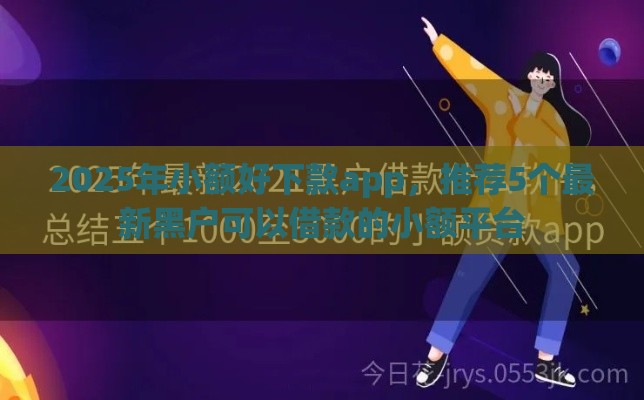 2025年小额好下款app，推荐5个最新黑户可以借款的小额平台