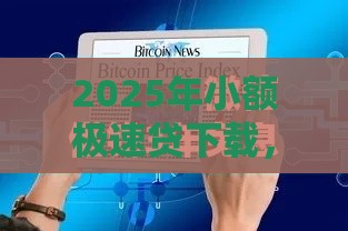 2025年小额极速贷下载，整合5个最新贷款两万的平台