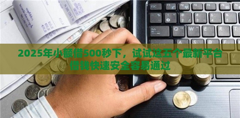 2025年小额借500秒下，试试这五个最新平台借钱快速安全容易通过