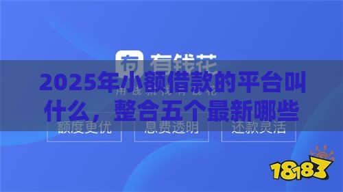 2025年小额借款的平台叫什么，整合五个最新哪些贷款平台不看征信