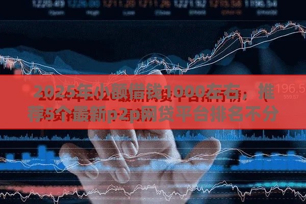 2025年小额借钱1000左右，推荐5个最新p2p网贷平台排名不分先后百强榜