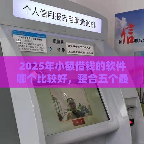 2025年小额借钱的软件哪个比较好，整合五个最新不看征信正规的小额贷款平台