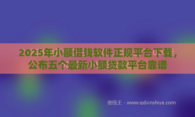 2025年小额借钱软件正规平台下载，公布五个最新小额贷款平台靠谱