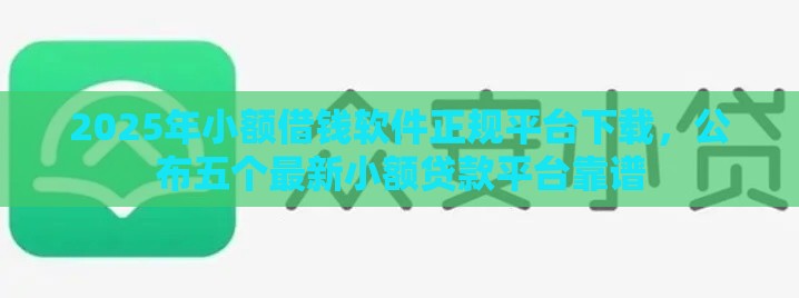 2025年小额借钱软件正规平台下载，公布五个最新小额贷款平台靠谱
