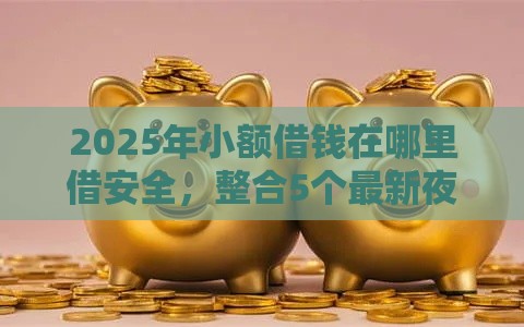 2025年小额借钱在哪里借安全，整合5个最新夜间能秒下款的高炮口子