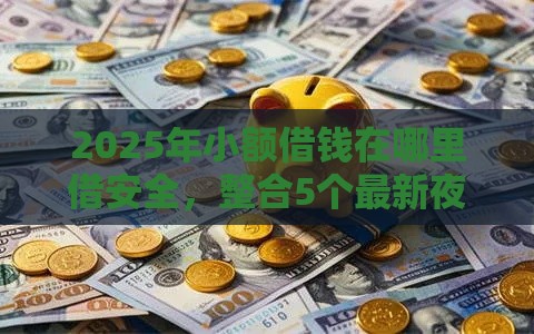 2025年小额借钱在哪里借安全，整合5个最新夜间能秒下款的高炮口子