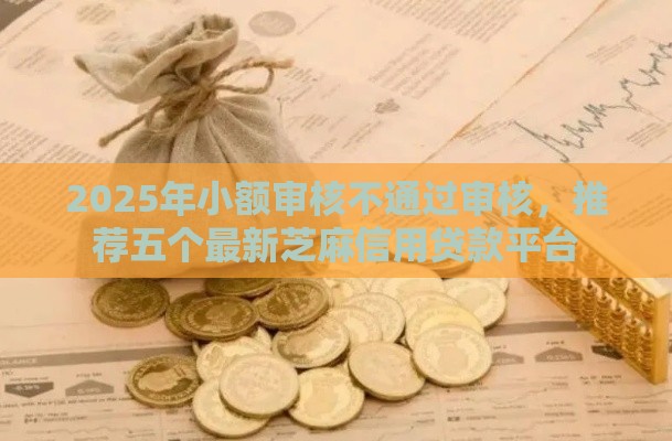 2025年小额审核不通过审核，推荐五个最新芝麻信用贷款平台