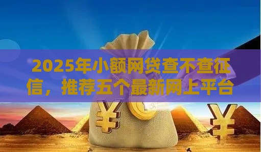 2025年小额网贷查不查征信，推荐五个最新网上平台借钱不还会怎样