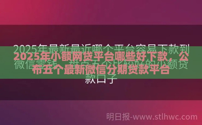 2025年小额网贷平台哪些好下款，公布五个最新微信分期贷款平台