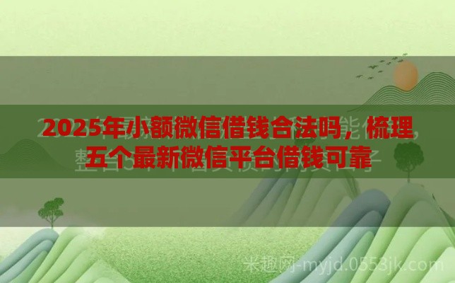 2025年小额微信借钱合法吗，梳理五个最新微信平台借钱可靠