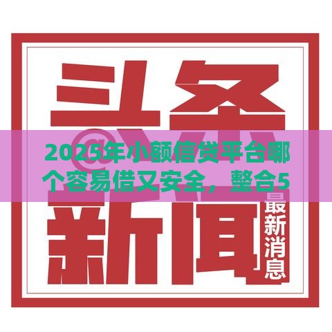 2025年小额信贷平台哪个容易借又安全，整合5个最新征信花手机上太高利息贷款软件